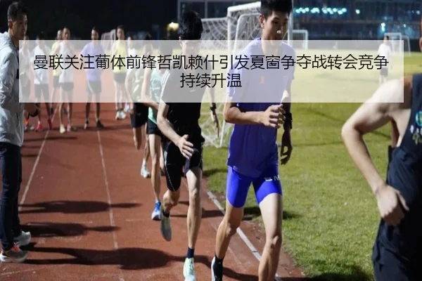曼联关注葡体前锋哲凯赖什引发夏窗争夺战转会竞争持续升温