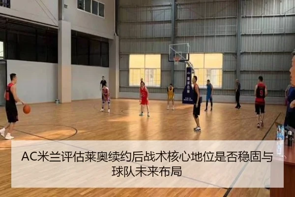 AC米兰评估莱奥续约后战术核心地位是否稳固与球队未来布局