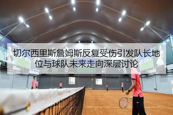 切尔西里斯詹姆斯反复受伤引发队长地位与球队未来走向深层讨论（kaiyun）