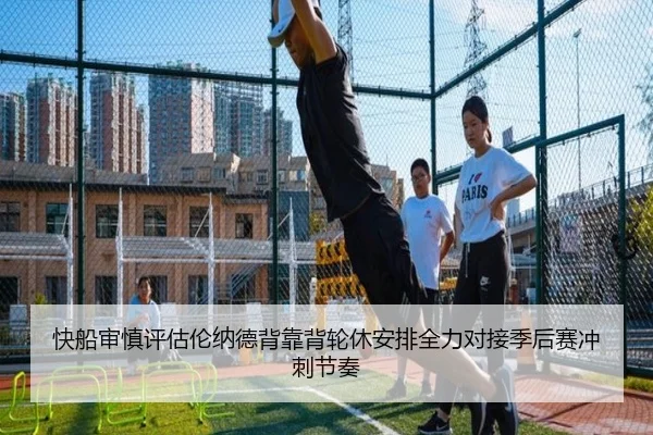快船审慎评估伦纳德背靠背轮休安排全力对接季后赛冲刺节奏 - kaiyun