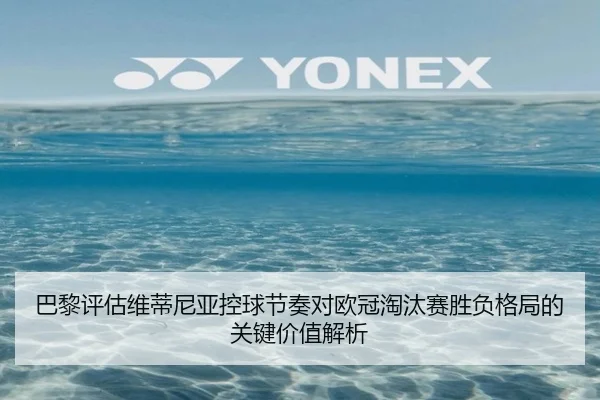 巴黎评估维蒂尼亚控球节奏对欧冠淘汰赛胜负格局的关键价值解析 - kaiyun