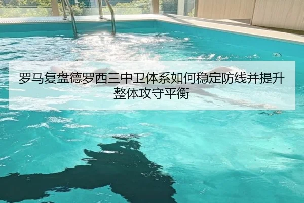罗马复盘德罗西三中卫体系如何稳定防线并提升整体攻守平衡 - kaiyun