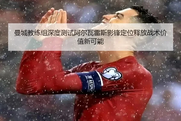 曼城教练组深度测试阿尔瓦雷斯影锋定位释放战术价值新可能（kaiyun）
