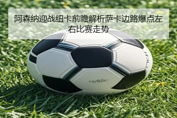 阿森纳迎战纽卡前瞻解析萨卡边路爆点左右比赛走势 - kaiyun